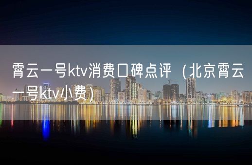 霄云一号ktv消费口碑点评（北京霄云一号ktv小费）