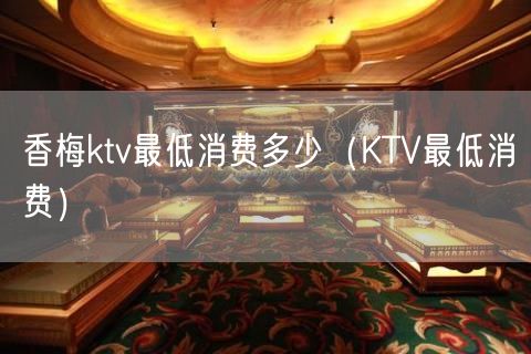 香梅ktv最低消费多少（KTV最低消费）