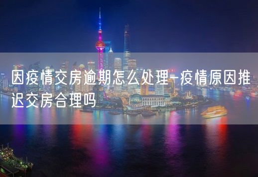 因疫情交房逾期怎么处理-疫情原因推迟交房合理吗