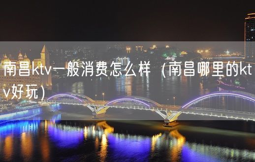 南昌ktv一般消费怎么样（南昌哪里的ktv好玩）