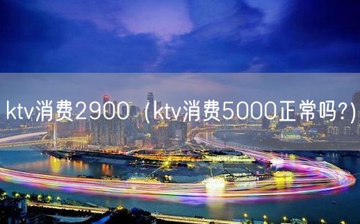 ktv消费2900（ktv消费5000正常吗?）