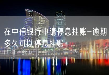 在中信银行申请停息挂账-逾期多久可以停息挂账