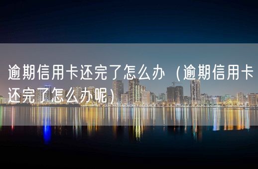 逾期信用卡还完了怎么办（逾期信用卡还完了怎么办呢）