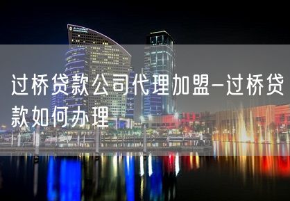 过桥贷款公司代理加盟-过桥贷款如何办理