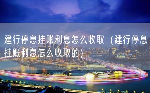 建行停息挂账利息怎么收取（建行停息挂账利息怎么收取的）