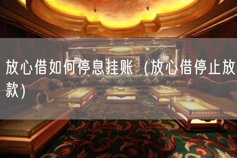 放心借如何停息挂账（放心借停止放款）