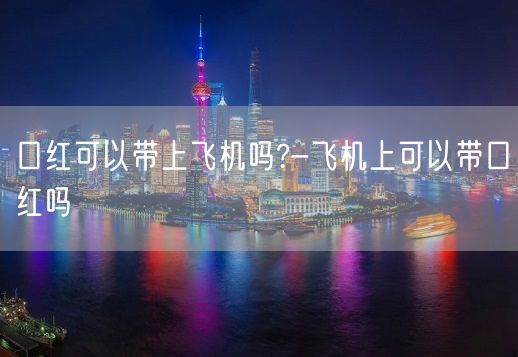 口红可以带上飞机吗?-飞机上可以带口红吗