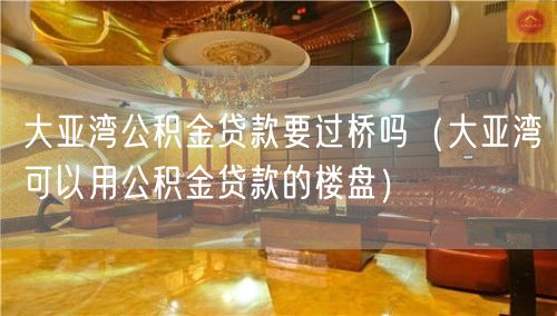 大亚湾公积金贷款要过桥吗（大亚湾可以用公积金贷款的楼盘）