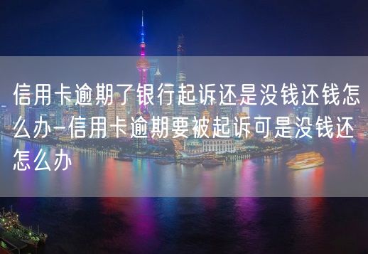 信用卡逾期了银行起诉还是没钱还钱怎么办-信用卡逾期要被起诉可是没钱还怎么办