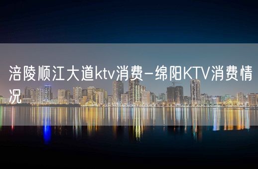 涪陵顺江大道ktv消费-绵阳KTV消费情况