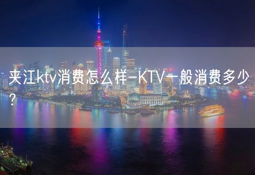 夹江ktv消费怎么样-KTV一般消费多少？