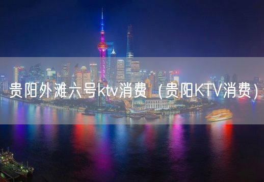 贵阳外滩六号ktv消费（贵阳KTV消费）