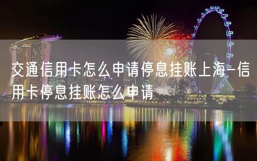 交通信用卡怎么申请停息挂账上海-信用卡停息挂账怎么申请