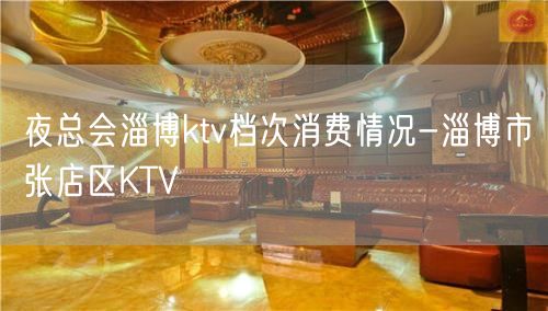 夜总会淄博ktv档次消费情况-淄博市张店区KTV