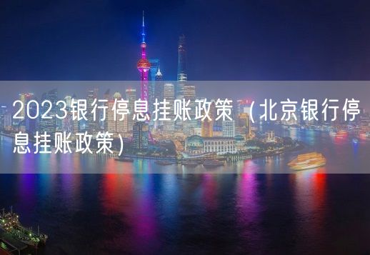 2023银行停息挂账政策（北京银行停息挂账政策）