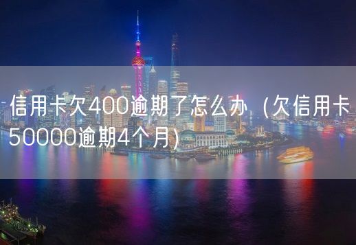 信用卡欠400逾期了怎么办（欠信用卡50000逾期4个月）