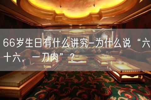 66岁生日有什么讲究-为什么说“六十六，一刀肉”？