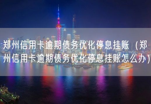 郑州信用卡逾期债务优化停息挂账（郑州信用卡逾期债务优化停息挂账怎么办）