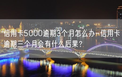 信用卡5000逾期3个月怎么办-信用卡逾期三个月会有什么后果？