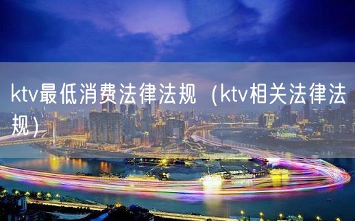 ktv最低消费法律法规（ktv相关法律法规）