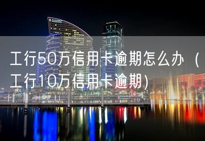 工行50万信用卡逾期怎么办（工行10万信用卡逾期）