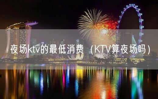 夜场ktv的最低消费（KTV算夜场吗）