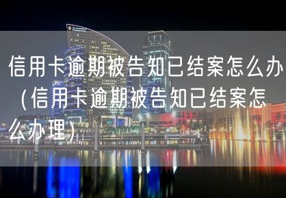 信用卡逾期被告知已结案怎么办（信用卡逾期被告知已结案怎么办理）