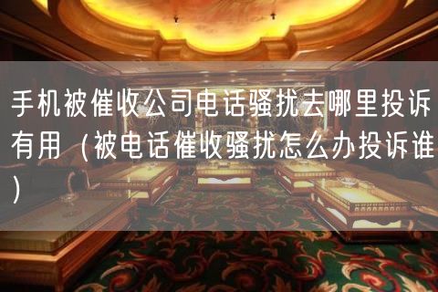 手机被催收公司电话骚扰去哪里投诉有用（被电话催收骚扰怎么办投诉谁）