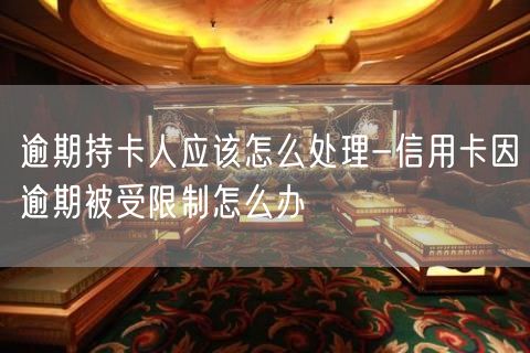 逾期持卡人应该怎么处理-信用卡因逾期被受限制怎么办