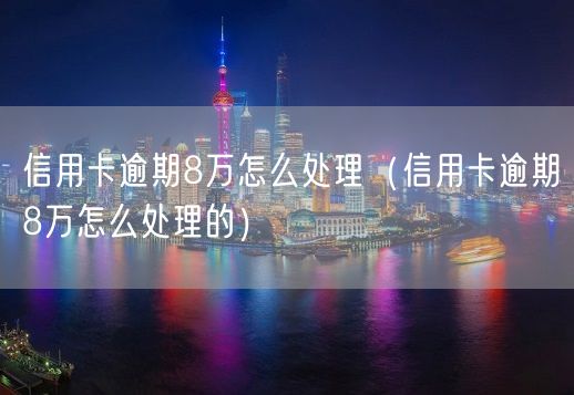 信用卡逾期8万怎么处理（信用卡逾期8万怎么处理的）