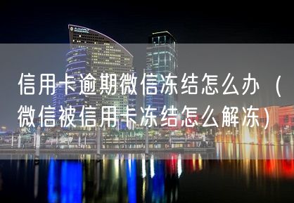 信用卡逾期微信冻结怎么办（微信被信用卡冻结怎么解冻）