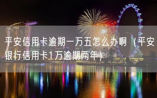 平安信用卡逾期一万五怎么办啊（平安银行信用卡1万逾期两年）