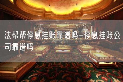 法帮帮停息挂账靠谱吗-停息挂账公司靠谱吗