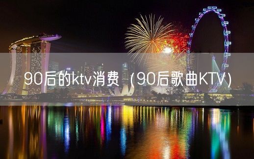 90后的ktv消费（90后歌曲KTV）