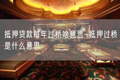 抵押贷款每年过桥啥意思-抵押过桥是什么意思