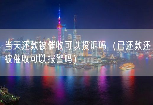 当天还款被催收可以投诉吗（已还款还被催收可以报警吗）