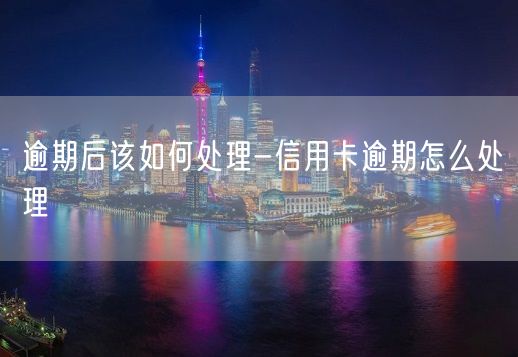 逾期后该如何处理-信用卡逾期怎么处理