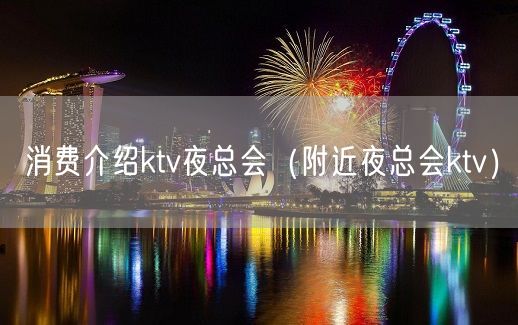 消费介绍ktv夜总会（附近夜总会ktv）