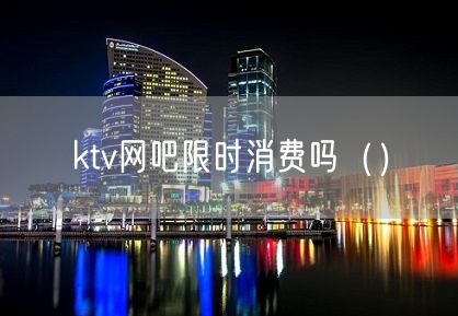 ktv网吧限时消费吗（）