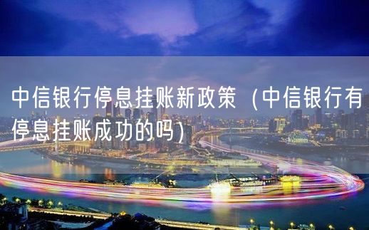 中信银行停息挂账新政策（中信银行有停息挂账成功的吗）