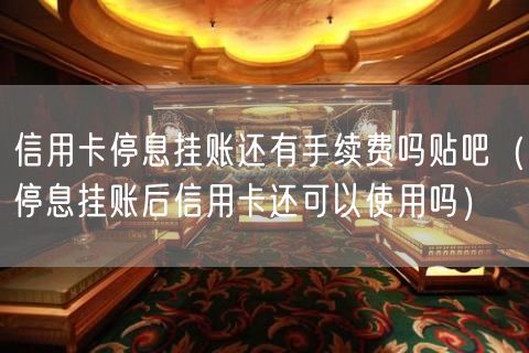 信用卡停息挂账还有手续费吗贴吧（停息挂账后信用卡还可以使用吗）