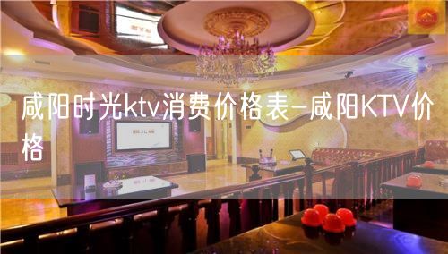 咸阳时光ktv消费价格表-咸阳KTV价格