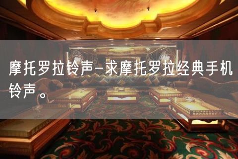 摩托罗拉铃声-求摩托罗拉经典手机铃声。