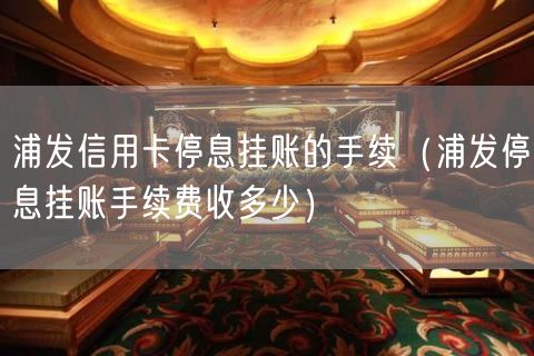 浦发信用卡停息挂账的手续（浦发停息挂账手续费收多少）