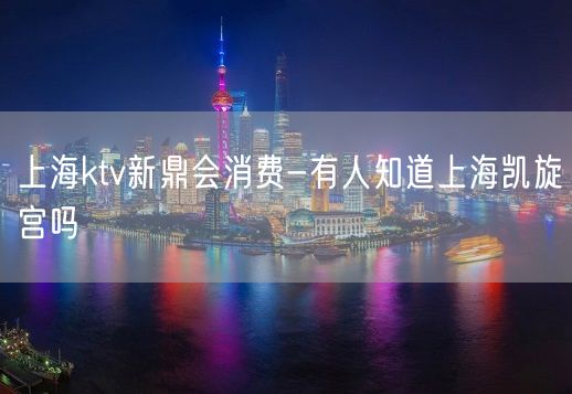 上海ktv新鼎会消费-有人知道上海凯旋宫吗