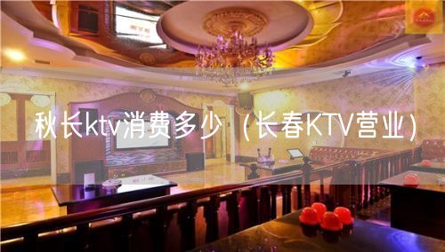 秋长ktv消费多少（长春KTV营业）