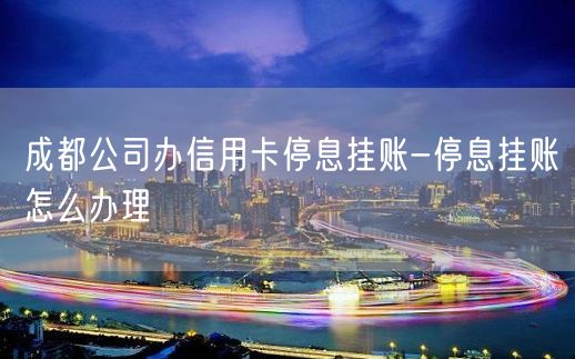 成都公司办信用卡停息挂账-停息挂账怎么办理