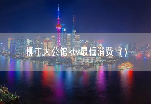 柳市大公馆ktv最低消费（）