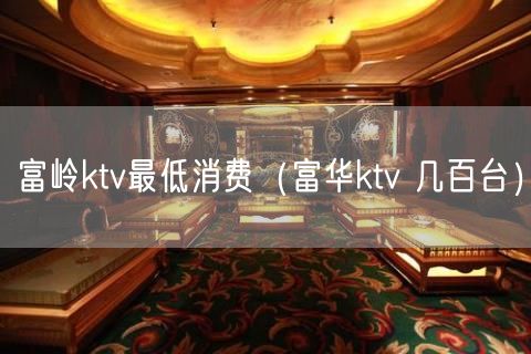 富岭ktv最低消费（富华ktv 几百台）