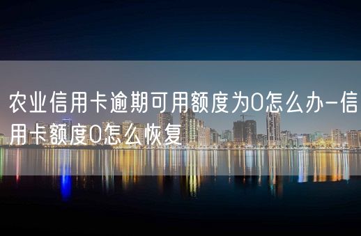 农业信用卡逾期可用额度为0怎么办-信用卡额度0怎么恢复